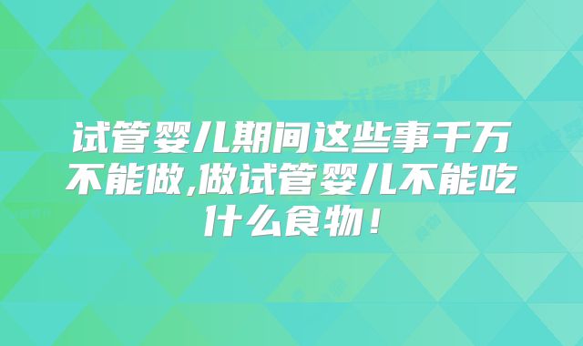 试管婴儿期间这些事千万不能做,做试管婴儿不能吃什么食物！