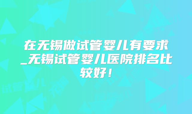在无锡做试管婴儿有要求_无锡试管婴儿医院排名比较好！