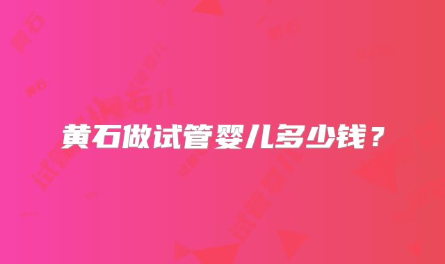 黄石做试管婴儿多少钱？