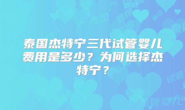 泰国杰特宁三代试管婴儿费用是多少？为何选择杰特宁？