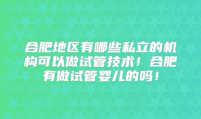 合肥地区有哪些私立的机构可以做试管技术！合肥有做试管婴儿的吗！