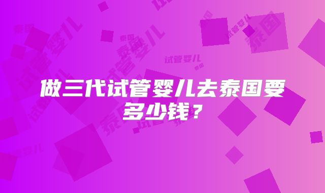 做三代试管婴儿去泰国要多少钱？