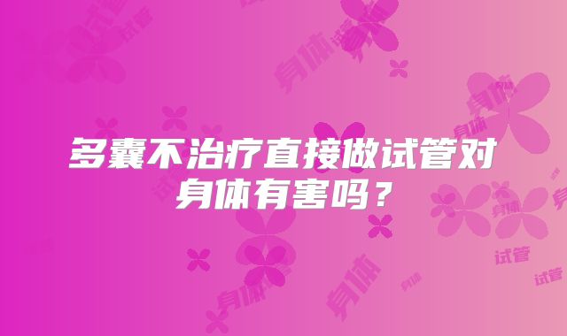多囊不治疗直接做试管对身体有害吗？