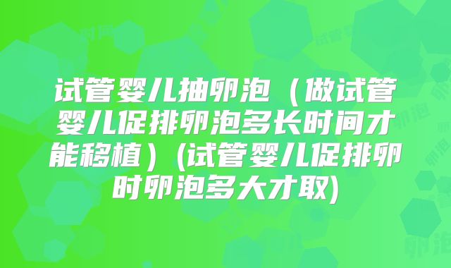 试管婴儿抽卵泡（做试管婴儿促排卵泡多长时间才能移植）(试管婴儿促排卵时卵泡多大才取)