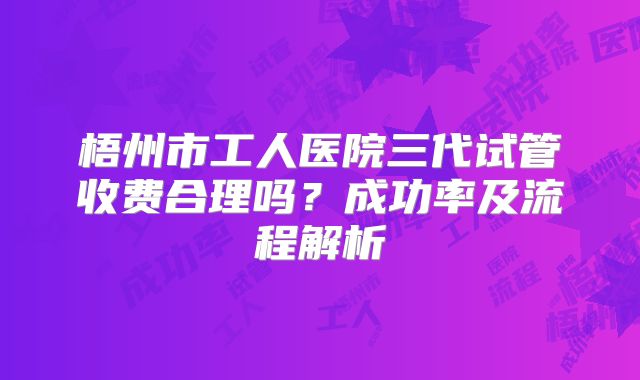 梧州市工人医院三代试管收费合理吗？成功率及流程解析