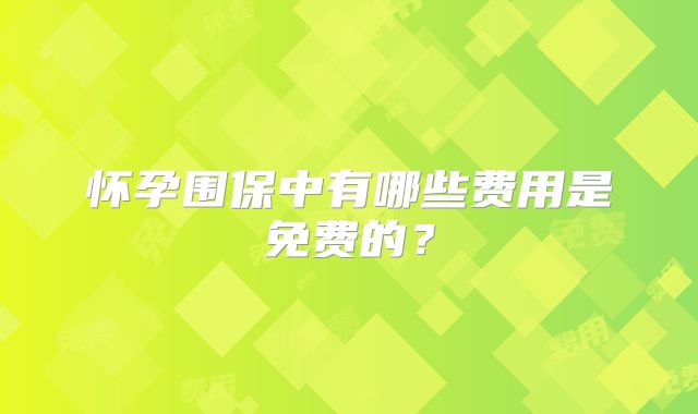怀孕围保中有哪些费用是免费的?