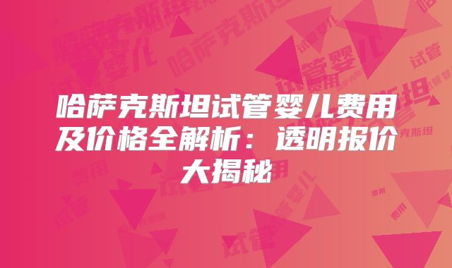 哈萨克斯坦试管婴儿费用及价格全解析：透明报价大揭秘