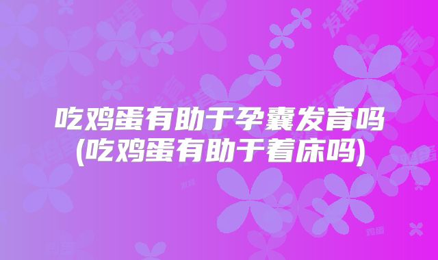 吃鸡蛋有助于孕囊发育吗(吃鸡蛋有助于着床吗)