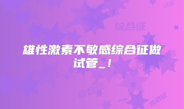 雄性激素不敏感综合征做试管_!