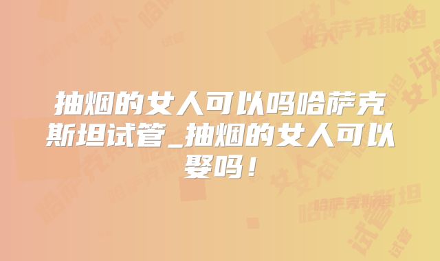 抽烟的女人可以吗哈萨克斯坦试管_抽烟的女人可以娶吗！