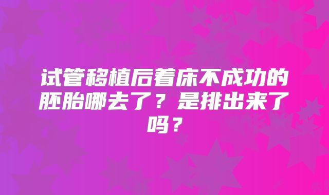 试管移植后着床不成功的胚胎哪去了？是排出来了吗？