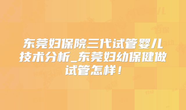 东莞妇保院三代试管婴儿技术分析_东莞妇幼保健做试管怎样!