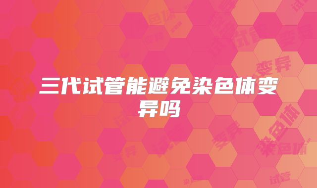 三代试管能避免染色体变异吗