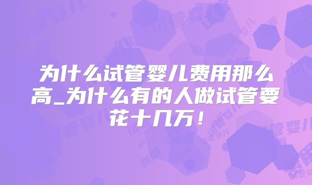 为什么试管婴儿费用那么高_为什么有的人做试管要花十几万！