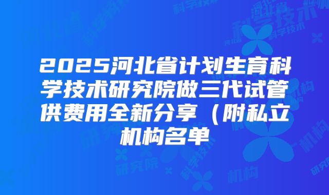 2025河北省计划生育科学技术研究院做三代试管供费用全新分享（附私立机构名单