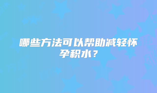 哪些方法可以帮助减轻怀孕积水？