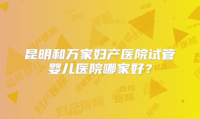 昆明和万家妇产医院试管婴儿医院哪家好?
