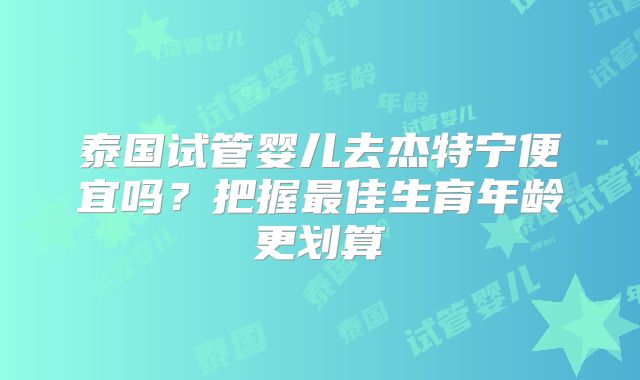 泰国试管婴儿去杰特宁便宜吗？把握最佳生育年龄更划算