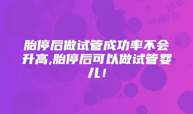 胎停后做试管成功率不会升高,胎停后可以做试管婴儿!