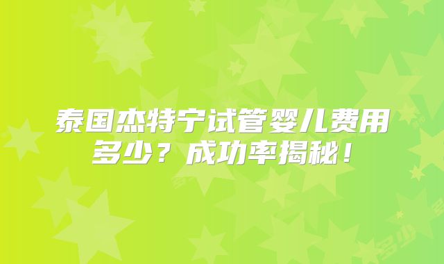 泰国杰特宁试管婴儿费用多少？成功率揭秘！