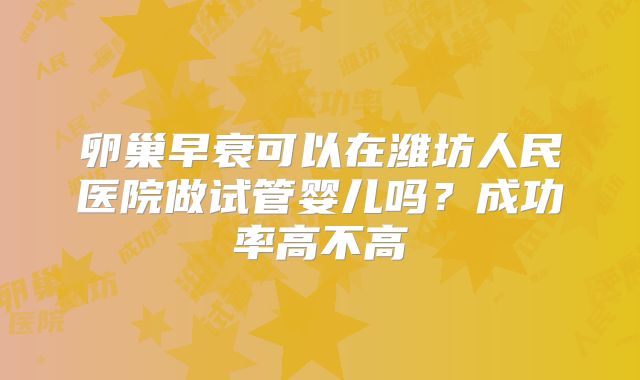 卵巢早衰可以在潍坊人民医院做试管婴儿吗？成功率高不高