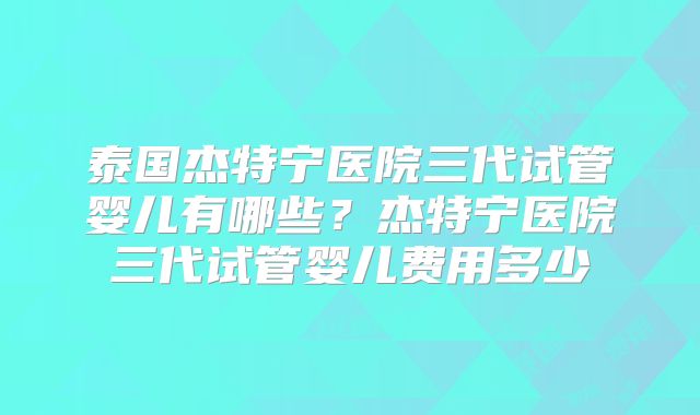 泰国杰特宁医院三代试管婴儿有哪些？杰特宁医院三代试管婴儿费用多少