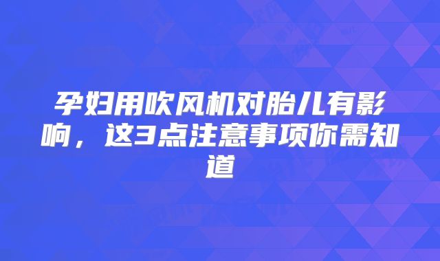孕妇用吹风机对胎儿有影响，这3点注意事项你需知道