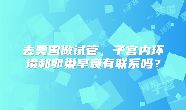 去美国做试管，子宫内环境和卵巢早衰有联系吗？