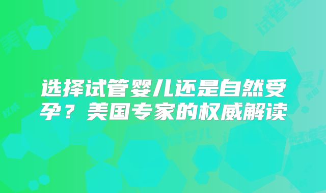 选择试管婴儿还是自然受孕？美国专家的权威解读
