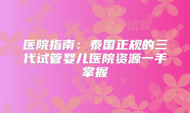 医院指南:泰国正规的三代试管婴儿医院资源一手掌握