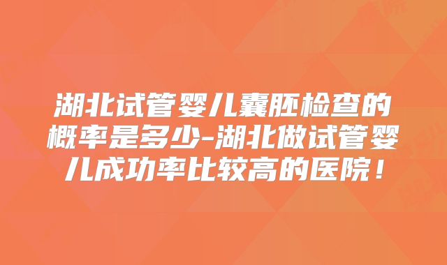 湖北试管婴儿囊胚检查的概率是多少-湖北做试管婴儿成功率比较高的医院！