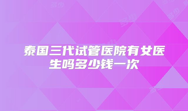 泰国三代试管医院有女医生吗多少钱一次