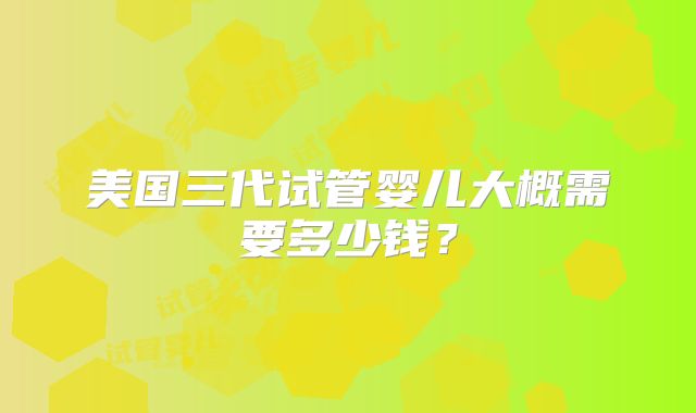 美国三代试管婴儿大概需要多少钱？