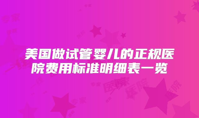 美国做试管婴儿的正规医院费用标准明细表一览