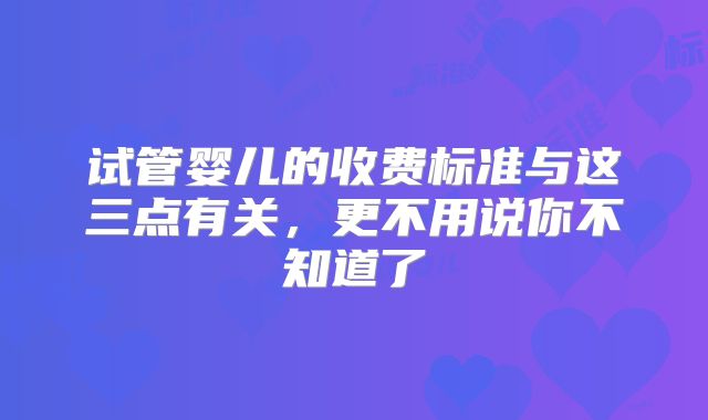试管婴儿的收费标准与这三点有关，更不用说你不知道了