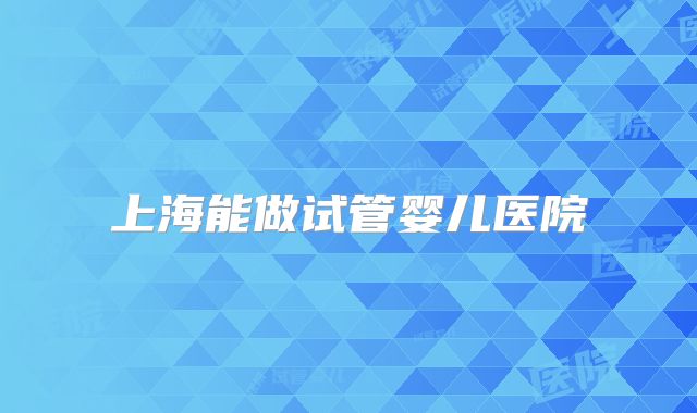 上海能做试管婴儿医院