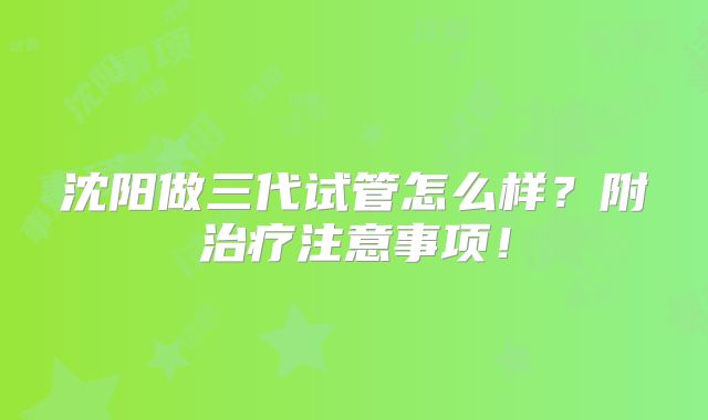 沈阳做三代试管怎么样?附治疗注意事项!