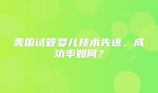 美国试管婴儿技术先进，成功率如何？