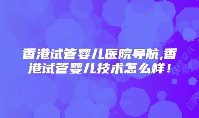 香港试管婴儿医院导航,香港试管婴儿技术怎么样！