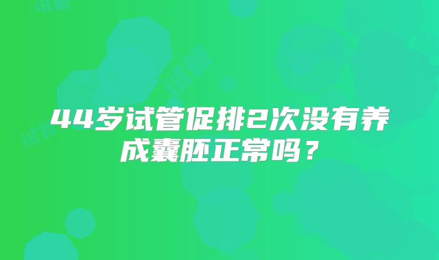 44岁试管促排2次没有养成囊胚正常吗？