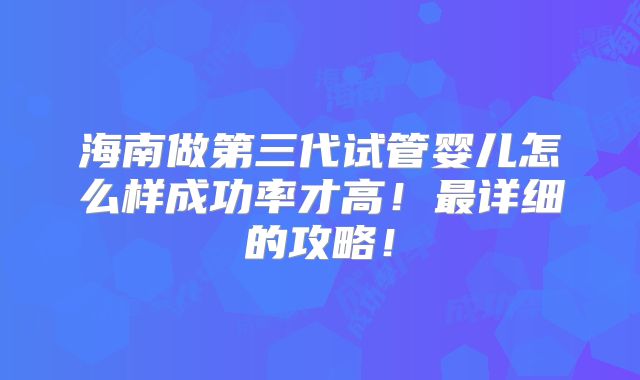 海南做第三代试管婴儿怎么样成功率才高！最详细的攻略！