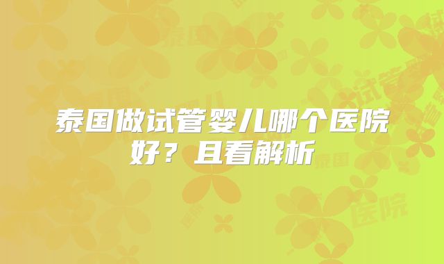 泰国做试管婴儿哪个医院好？且看解析