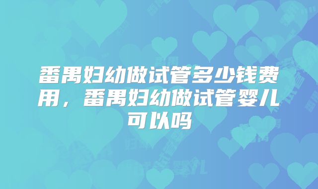 番禺妇幼做试管多少钱费用，番禺妇幼做试管婴儿可以吗