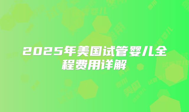 2025年美国试管婴儿全程费用详解