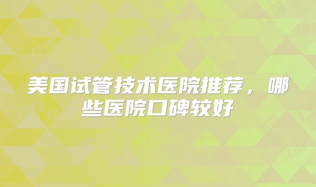 美国试管技术医院推荐，哪些医院口碑较好