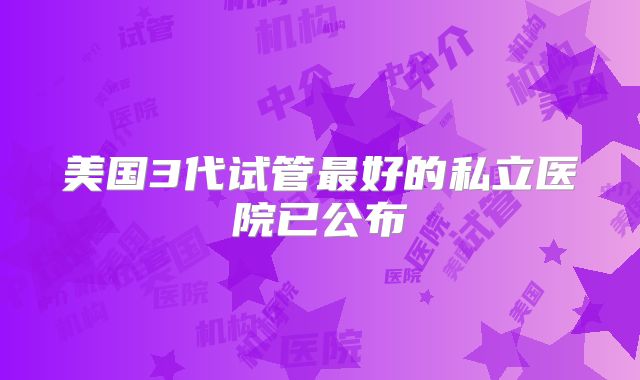 美国3代试管最好的私立医院已公布