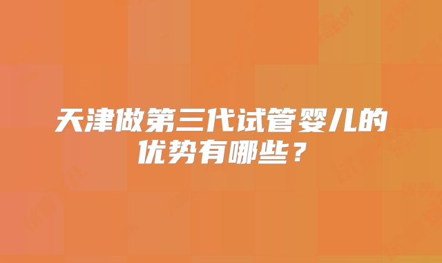 天津做第三代试管婴儿的优势有哪些？