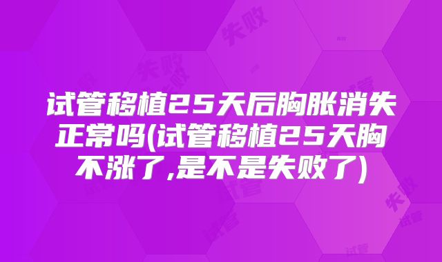 试管移植25天后胸胀消失正常吗(试管移植25天胸不涨了,是不是失败了)