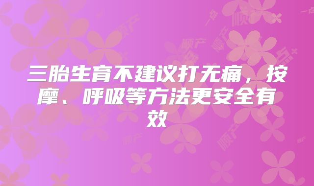 三胎生育不建议打无痛,按摩、呼吸等方法更安全有效