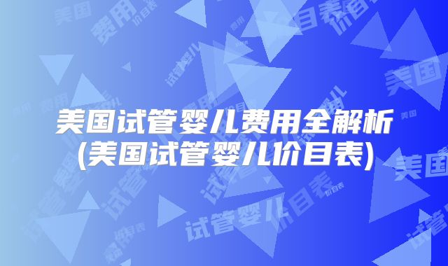 美国试管婴儿费用全解析(美国试管婴儿价目表)